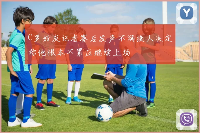 C罗好友记者赛后发声不满换人决定称他根本不累应继续上场