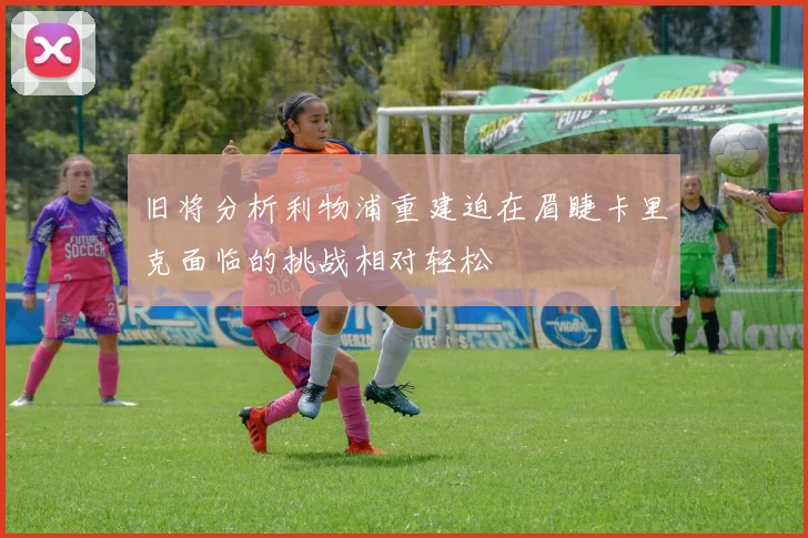 旧将分析利物浦重建迫在眉睫卡里克面临的挑战相对轻松
