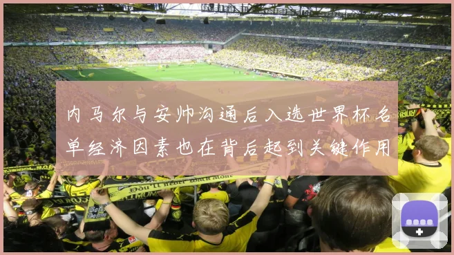 内马尔与安帅沟通后入选世界杯名单经济因素也在背后起到关键作用