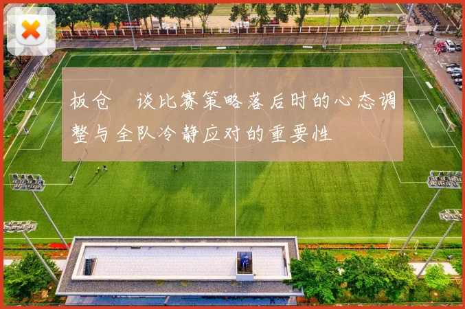 板仓滉谈比赛策略落后时的心态调整与全队冷静应对的重要性
