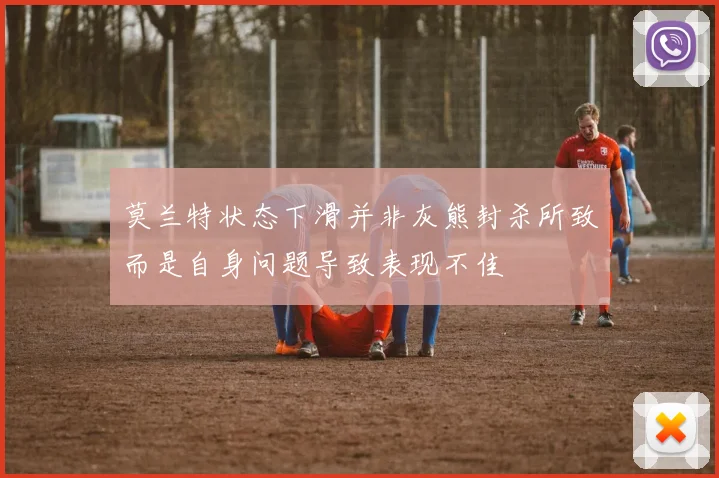 莫兰特状态下滑并非灰熊封杀所致而是自身问题导致表现不佳