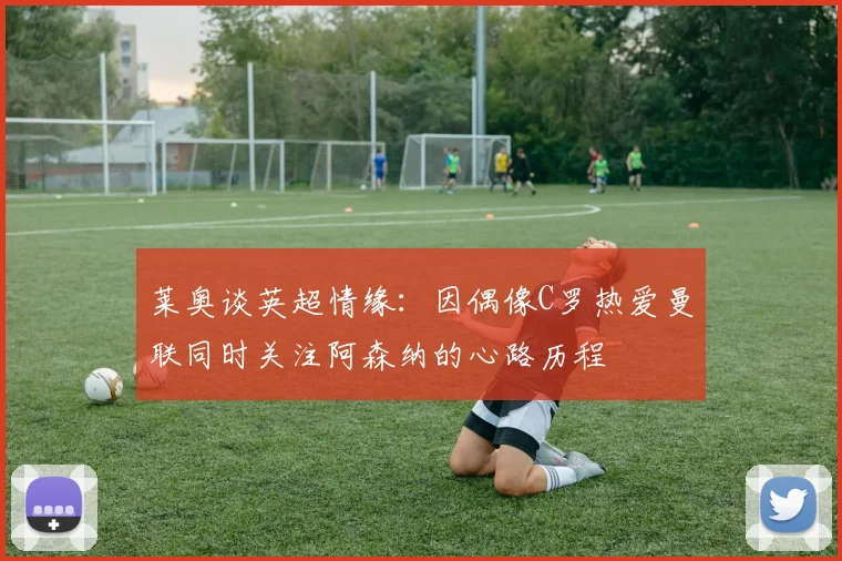 莱奥谈英超情缘：因偶像C罗热爱曼联同时关注阿森纳的心路历程