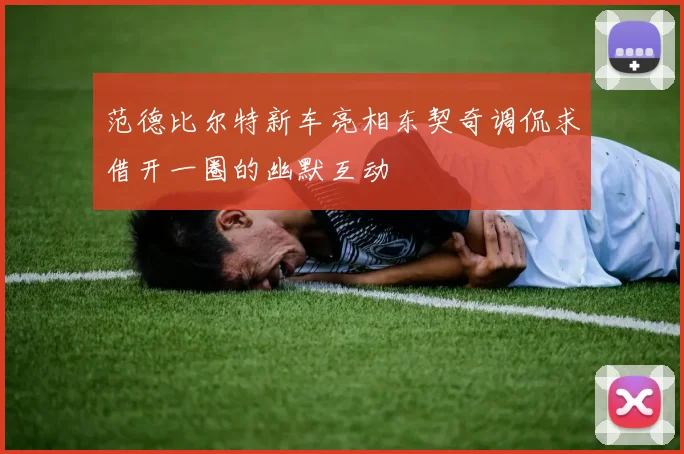 范德比尔特新车亮相东契奇调侃求借开一圈的幽默互动
