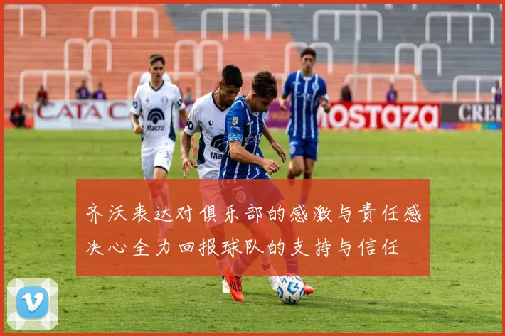 齐沃表达对俱乐部的感激与责任感决心全力回报球队的支持与信任