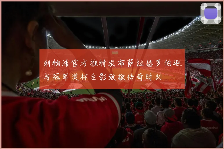 利物浦官方推特发布萨拉赫罗伯逊与冠军奖杯合影致敬传奇时刻
