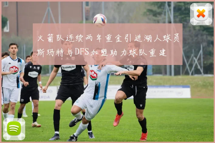火箭队连续两年重金引进湖人球员斯玛特与DFS加盟助力球队重建