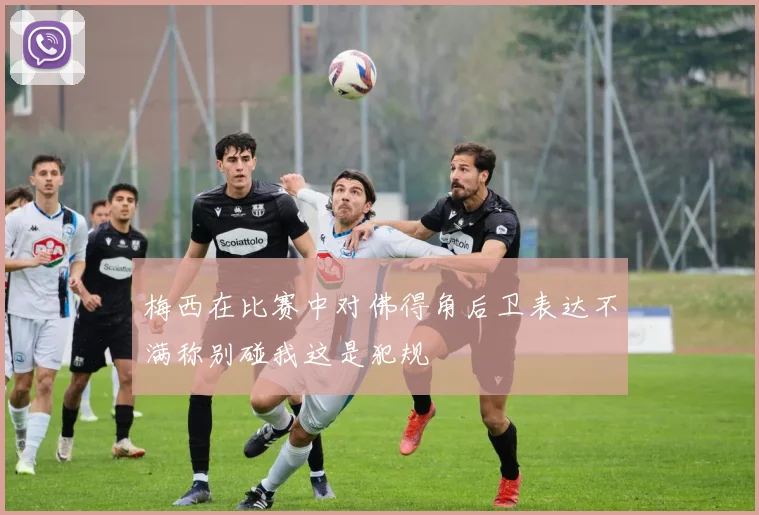 梅西在比赛中对佛得角后卫表达不满称别碰我这是犯规
