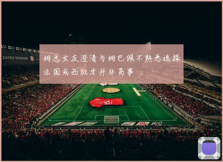姆总女友澄清与姆巴佩不熟悉选择法国或西班牙并非易事