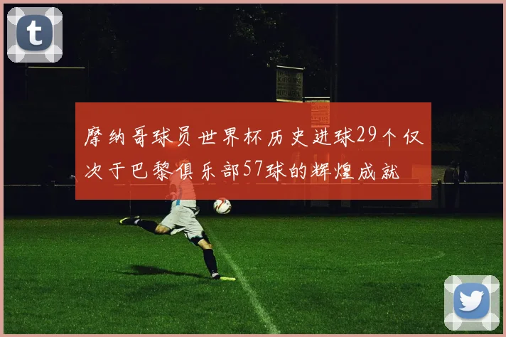 摩纳哥球员世界杯历史进球29个仅次于巴黎俱乐部57球的辉煌成就